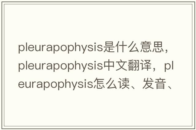 pleurapophysis是什么意思，pleurapophysis中文翻譯，pleurapophysis怎么讀、發(fā)音、用法及例句