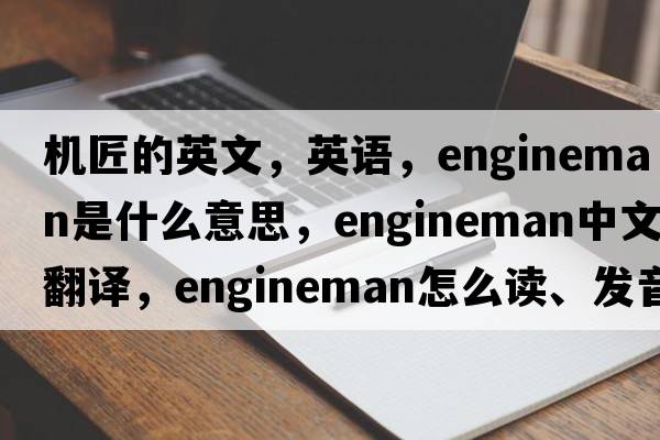 機匠的英文，英語(yǔ)，engineman是什么意思，engineman中文翻譯，engineman怎么讀、發(fā)音、用法及例句
