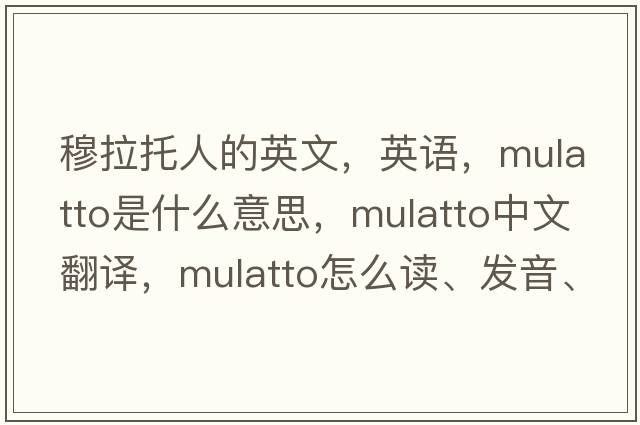 穆拉托人的英文，英語(yǔ)，mulatto是什么意思，mulatto中文翻譯，mulatto怎么讀、發(fā)音、用法及例句