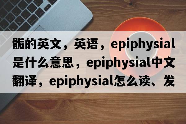 骺的英文，英語(yǔ)，epiphysial是什么意思，epiphysial中文翻譯，epiphysial怎么讀、發(fā)音、用法及例句