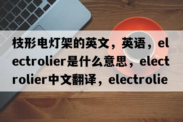 枝形電燈架的英文，英語(yǔ)，electrolier是什么意思，electrolier中文翻譯，electrolier怎么讀、發(fā)音、用法及例句