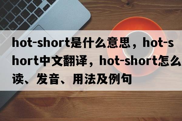 hot-short是什么意思，hot-short中文翻譯，hot-short怎么讀、發(fā)音、用法及例句