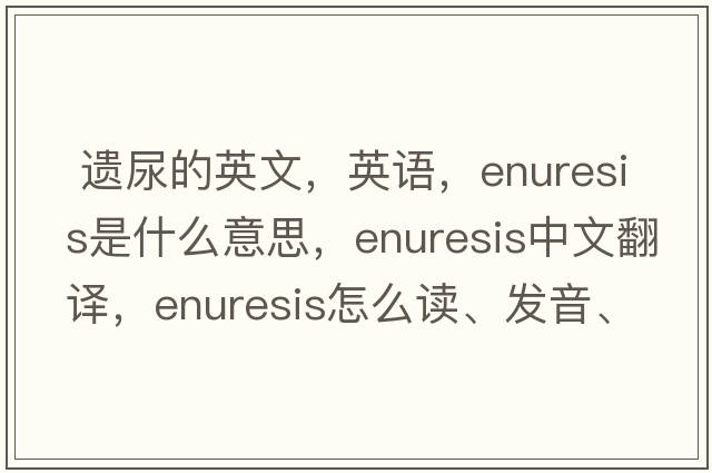  遺尿的英文，英語(yǔ)，enuresis是什么意思，enuresis中文翻譯，enuresis怎么讀、發(fā)音、用法及例句