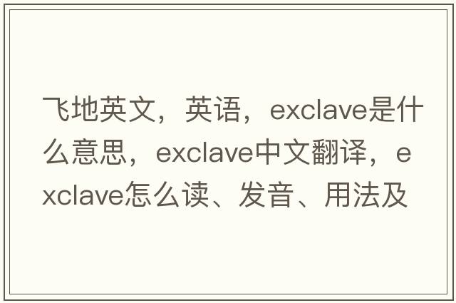 飛地英文，英語(yǔ)，exclave是什么意思，exclave中文翻譯，exclave怎么讀、發(fā)音、用法及例句