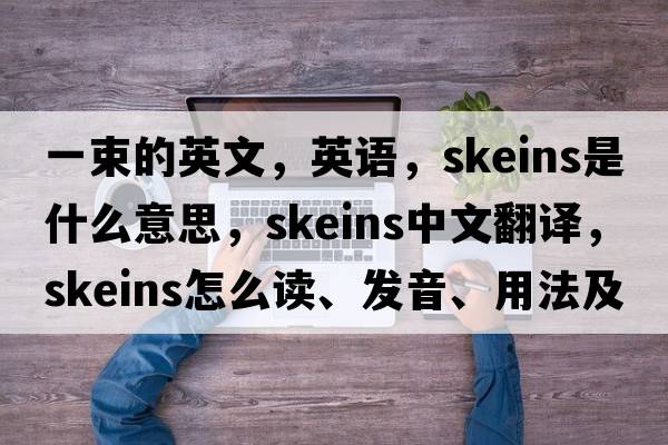 一束的英文，英語(yǔ)，skeins是什么意思，skeins中文翻譯，skeins怎么讀、發(fā)音、用法及例句