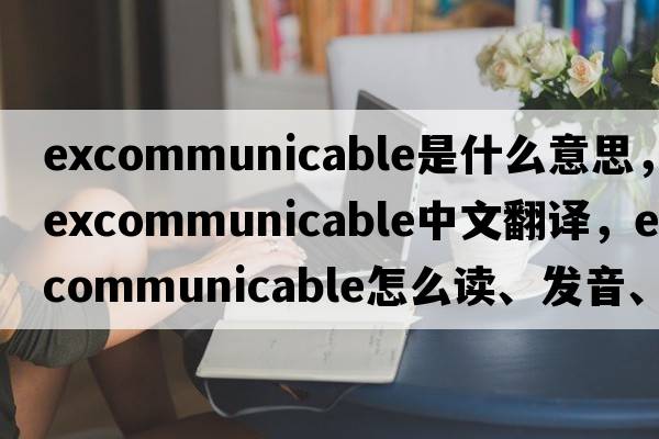 excommunicable是什么意思，excommunicable中文翻譯，excommunicable怎么讀、發(fā)音、用法及例句