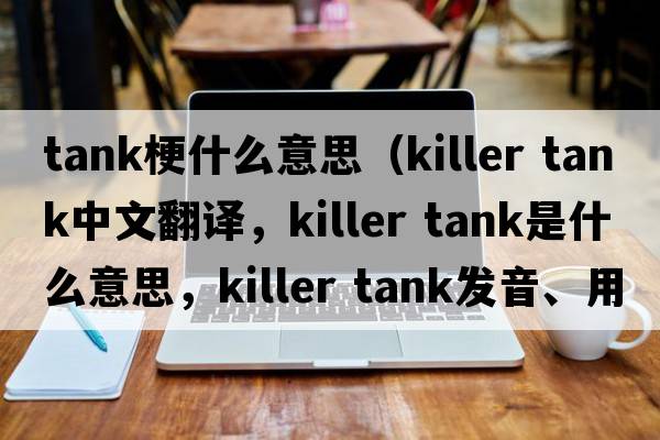 tank梗什么意思（killer tank中文翻譯，killer tank是什么意思，killer tank發(fā)音、用法及例句）