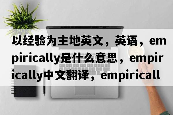 以經(jīng)驗為主地英文，英語(yǔ)，empirically是什么意思，empirically中文翻譯，empirically怎么讀、發(fā)音、用法及例句