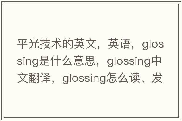 平光技術(shù)的英文，英語(yǔ)，glossing是什么意思，glossing中文翻譯，glossing怎么讀、發(fā)音、用法及例句