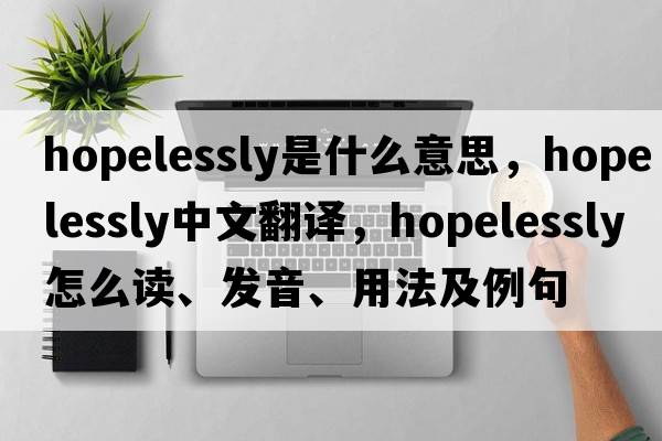 hopelessly是什么意思，hopelessly中文翻譯，hopelessly怎么讀、發(fā)音、用法及例句