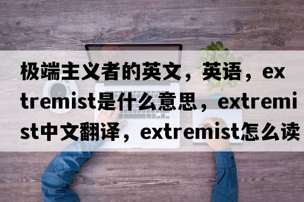 極端主義者的英文，英語(yǔ)，extremist是什么意思，extremist中文翻譯，extremist怎么讀、發(fā)音、用法及例句