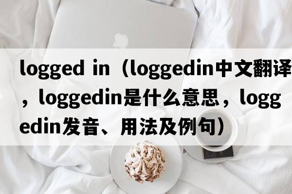 logged in（loggedin中文翻譯，loggedin是什么意思，loggedin發(fā)音、用法及例句）