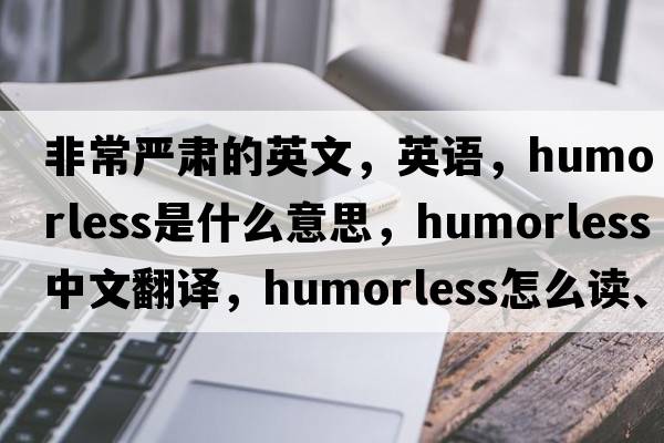 非常嚴肅的英文，英語(yǔ)，humorless是什么意思，humorless中文翻譯，humorless怎么讀、發(fā)音、用法及例句