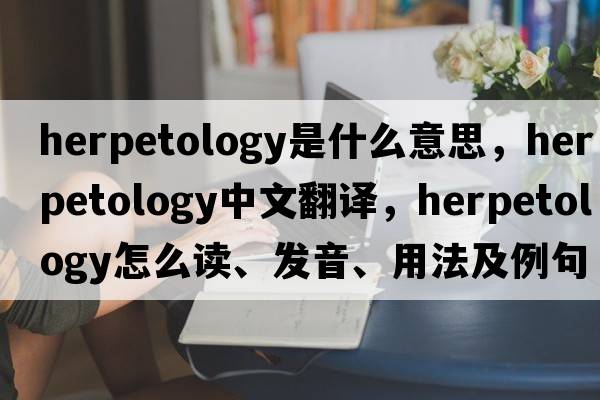 herpetology是什么意思，herpetology中文翻譯，herpetology怎么讀、發(fā)音、用法及例句