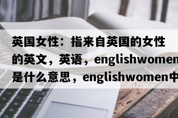 英國女性：指來(lái)自英國的女性的英文，英語(yǔ)，Englishwomen是什么意思，Englishwomen中文翻譯，Englishwomen怎么讀、發(fā)音、用法及例句