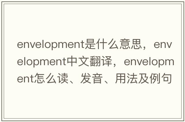 envelopment是什么意思，envelopment中文翻譯，envelopment怎么讀、發(fā)音、用法及例句