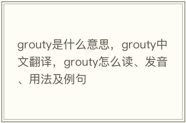 grouty是什么意思，grouty中文翻譯，grouty怎么讀、發(fā)音、用法及例句