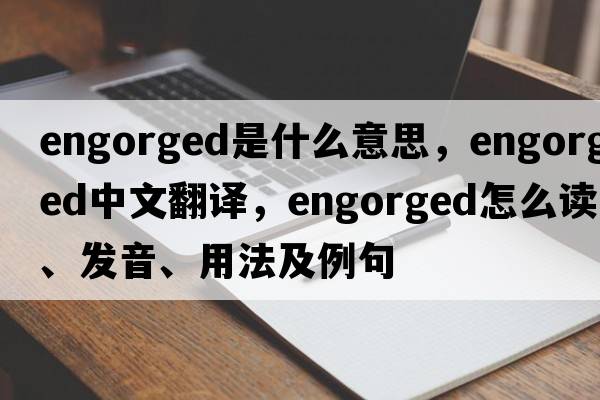 engorged是什么意思，engorged中文翻譯，engorged怎么讀、發(fā)音、用法及例句