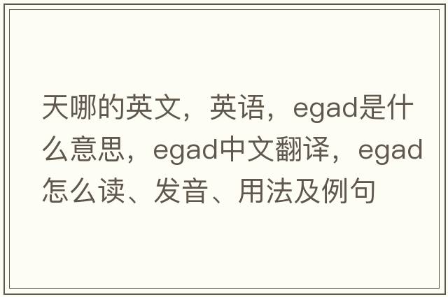天哪的英文，英語(yǔ)，egad是什么意思，egad中文翻譯，egad怎么讀、發(fā)音、用法及例句