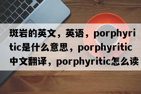 斑巖的英文，英語(yǔ)，porphyritic是什么意思，porphyritic中文翻譯，porphyritic怎么讀、發(fā)音、用法及例句