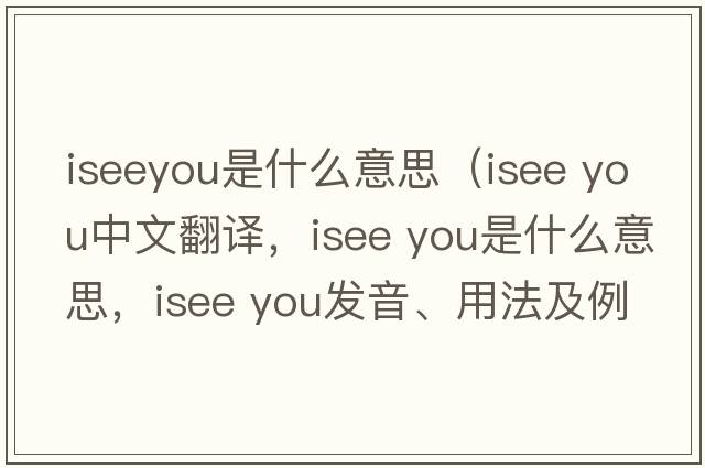 iseeyou是什么意思（isee you中文翻譯，isee you是什么意思，isee you發(fā)音、用法及例句）