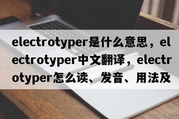 electrotyper是什么意思，electrotyper中文翻譯，electrotyper怎么讀、發(fā)音、用法及例句