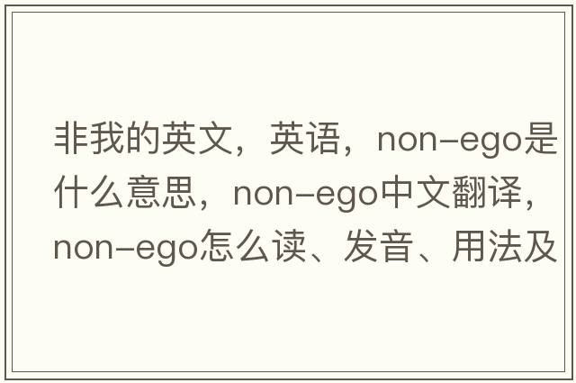 非我的英文，英語(yǔ)，non-ego是什么意思，non-ego中文翻譯，non-ego怎么讀、發(fā)音、用法及例句