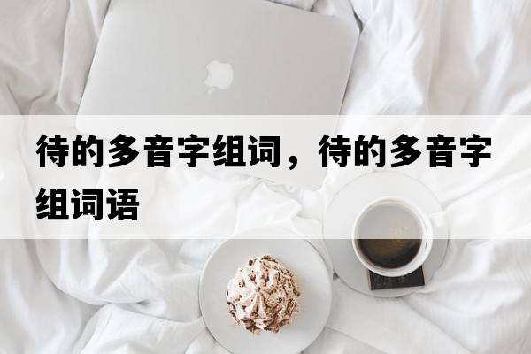 待的多音字組詞，待的多音字組詞語(yǔ)