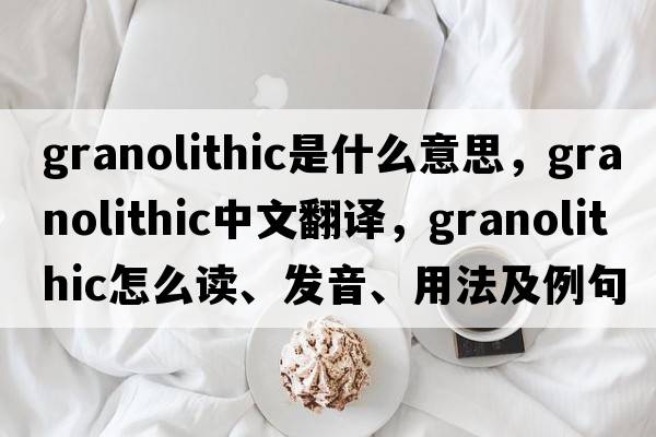 granolithic是什么意思，granolithic中文翻譯，granolithic怎么讀、發(fā)音、用法及例句