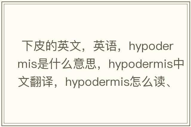  下皮的英文，英語(yǔ)，hypodermis是什么意思，hypodermis中文翻譯，hypodermis怎么讀、發(fā)音、用法及例句