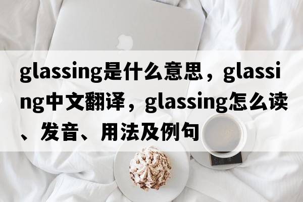 glassing是什么意思，glassing中文翻譯，glassing怎么讀、發(fā)音、用法及例句