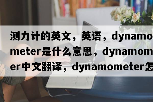 測力計的英文，英語(yǔ)，dynamometer是什么意思，dynamometer中文翻譯，dynamometer怎么讀、發(fā)音、用法及例句