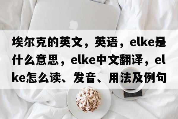 埃爾克的英文，英語(yǔ)，ELKE是什么意思，ELKE中文翻譯，ELKE怎么讀、發(fā)音、用法及例句