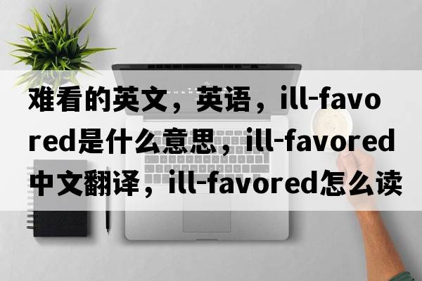 難看的英文，英語(yǔ)，ill-favored是什么意思，ill-favored中文翻譯，ill-favored怎么讀、發(fā)音、用法及例句