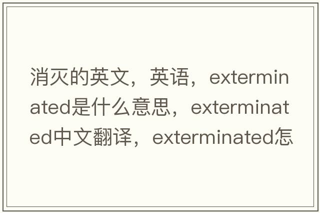 消滅的英文，英語(yǔ)，exterminated是什么意思，exterminated中文翻譯，exterminated怎么讀、發(fā)音、用法及例句