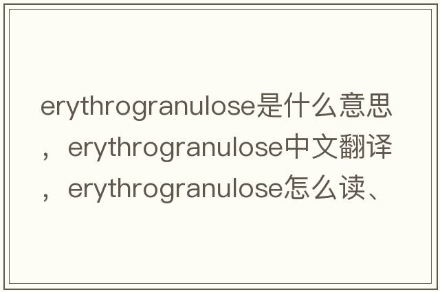 erythrogranulose是什么意思，erythrogranulose中文翻譯，erythrogranulose怎么讀、發(fā)音、用法及例句