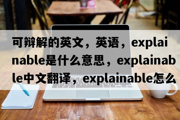 可辯解的英文，英語(yǔ)，explainable是什么意思，explainable中文翻譯，explainable怎么讀、發(fā)音、用法及例句