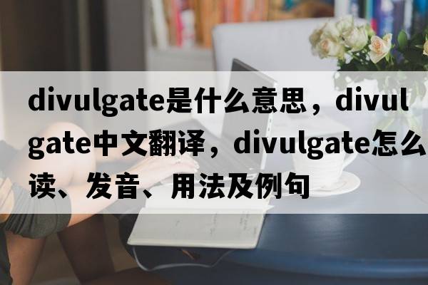 divulgate是什么意思，divulgate中文翻譯，divulgate怎么讀、發(fā)音、用法及例句