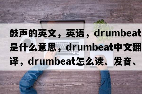 鼓聲的英文，英語(yǔ)，drumbeat是什么意思，drumbeat中文翻譯，drumbeat怎么讀、發(fā)音、用法及例句