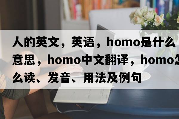 人的英文，英語(yǔ)，homo是什么意思，homo中文翻譯，homo怎么讀、發(fā)音、用法及例句