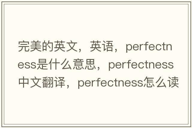 完美的英文，英語(yǔ)，perfectness是什么意思，perfectness中文翻譯，perfectness怎么讀、發(fā)音、用法及例句