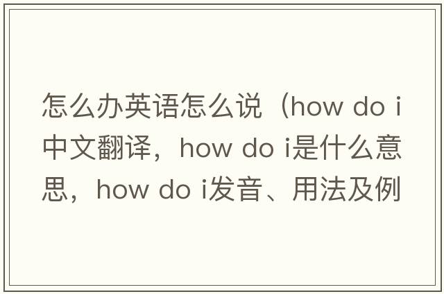 怎么辦英語(yǔ)怎么說(shuō)（how do i中文翻譯，how do i是什么意思，how do i發(fā)音、用法及例句）