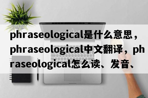 phraseological是什么意思，phraseological中文翻譯，phraseological怎么讀、發(fā)音、用法及例句