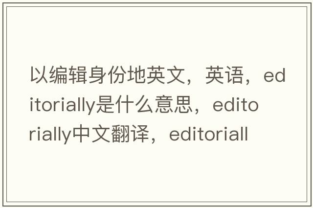 以編輯身份地英文，英語(yǔ)，editorially是什么意思，editorially中文翻譯，editorially怎么讀、發(fā)音、用法及例句