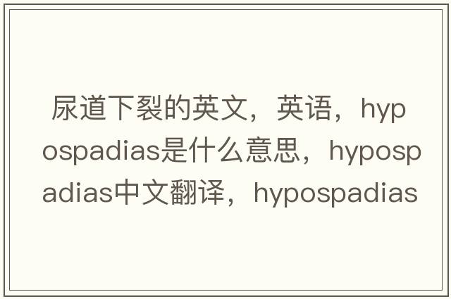  尿道下裂的英文，英語(yǔ)，hypospadias是什么意思，hypospadias中文翻譯，hypospadias怎么讀、發(fā)音、用法及例句