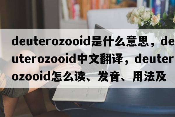 deuterozooid是什么意思，deuterozooid中文翻譯，deuterozooid怎么讀、發(fā)音、用法及例句