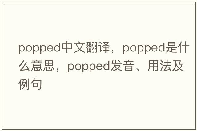popped中文翻譯，popped是什么意思，popped發(fā)音、用法及例句