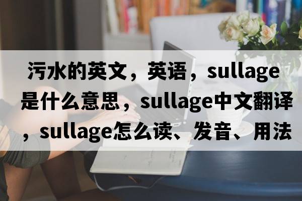  污水的英文，英語(yǔ)，sullage是什么意思，sullage中文翻譯，sullage怎么讀、發(fā)音、用法及例句