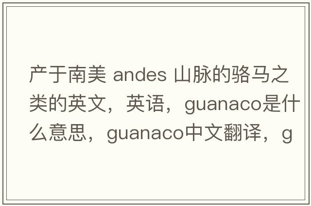 產(chǎn)于南美 Andes 山脈的駱馬之類(lèi)的英文，英語(yǔ)，guanaco是什么意思，guanaco中文翻譯，guanaco怎么讀、發(fā)音、用法及例句