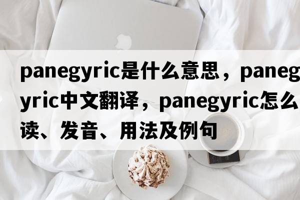 panegyric是什么意思，panegyric中文翻譯，panegyric怎么讀、發(fā)音、用法及例句